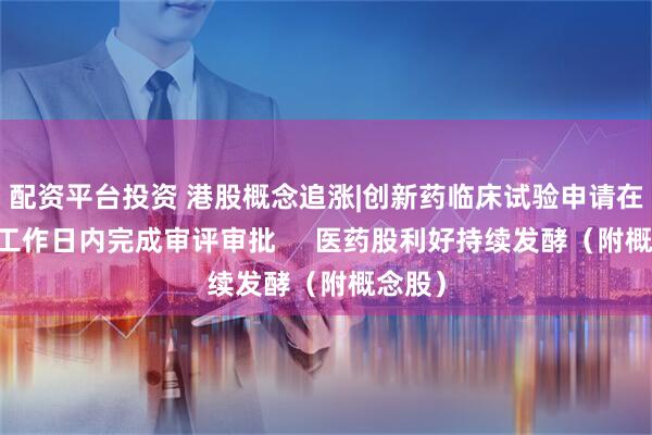 配资平台投资 港股概念追涨|创新药临床试验申请在30个工作日内完成审评审批     医药股利好持续发酵（附概念股）