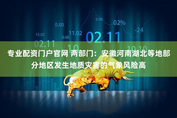 专业配资门户官网 两部门：安徽河南湖北等地部分地区发生地质灾害的气象风险高