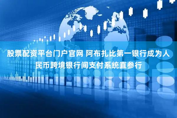 股票配资平台门户官网 阿布扎比第一银行成为人民币跨境银行间支付系统直参行