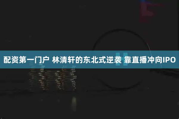 配资第一门户 林清轩的东北式逆袭 靠直播冲向IPO