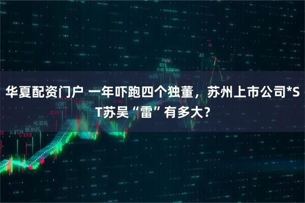 华夏配资门户 一年吓跑四个独董，苏州上市公司*ST苏吴“雷”有多大？