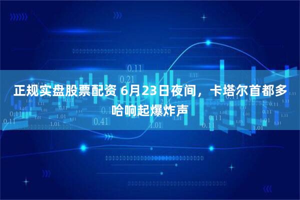 正规实盘股票配资 6月23日夜间，卡塔尔首都多哈响起爆炸声