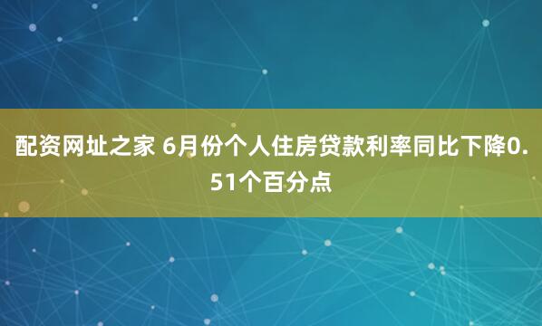 配资网址之家 6月份个人住房贷款利率同比下降0.51个百分点