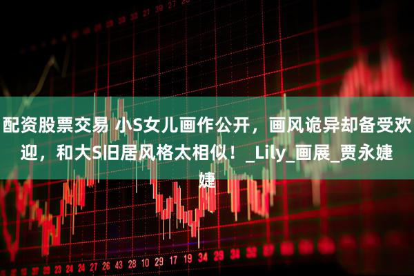配资股票交易 小S女儿画作公开，画风诡异却备受欢迎，和大S旧居风格太相似！_Lily_画展_贾永婕
