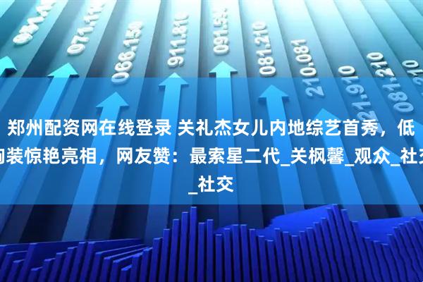郑州配资网在线登录 关礼杰女儿内地综艺首秀，低胸装惊艳亮相，网友赞：最索星二代_关枫馨_观众_社交