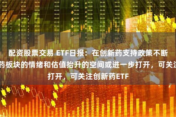 配资股票交易 ETF日报：在创新药支持政策不断引导下，医药板块的情绪和估值抬升的空间或进一步打开，可关注创新药ETF
