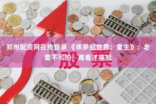 郑州配资网在线登录 《侏罗纪世界：重生》：老套不可怕，难看才尴尬