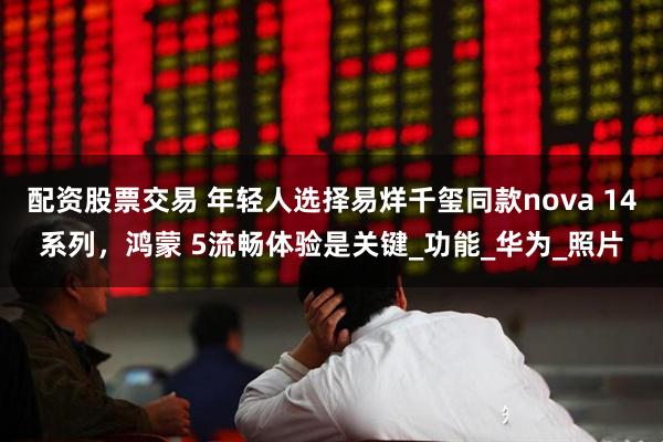 配资股票交易 年轻人选择易烊千玺同款nova 14系列，鸿蒙 5流畅体验是关键_功能_华为_照片