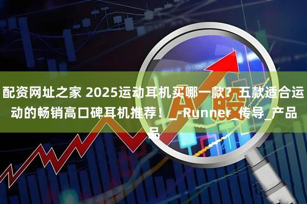 配资网址之家 2025运动耳机买哪一款？五款适合运动的畅销高口碑耳机推荐！_-Runner_传导_产品