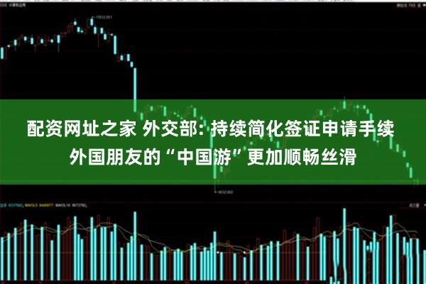 配资网址之家 外交部: 持续简化签证申请手续 外国朋友的“中国游”更加顺畅丝滑