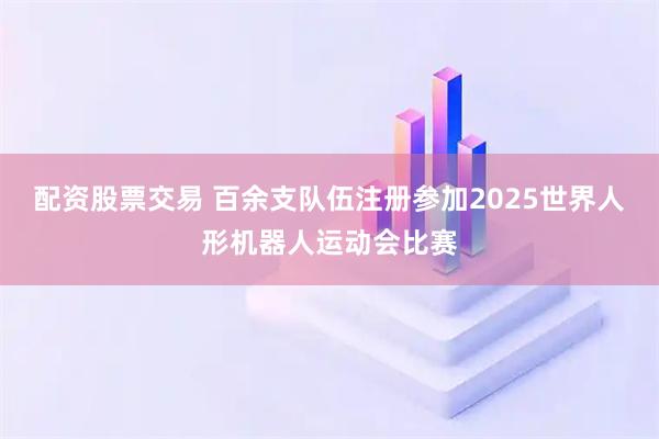配资股票交易 百余支队伍注册参加2025世界人形机器人运动会比赛