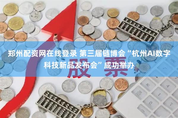 郑州配资网在线登录 第三届链博会“杭州AI数字科技新品发布会”成功举办