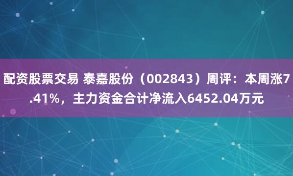 配资股票交易 泰嘉股份（002843）周评：本周涨7.41%，主力资金合计净流入6452.04万元