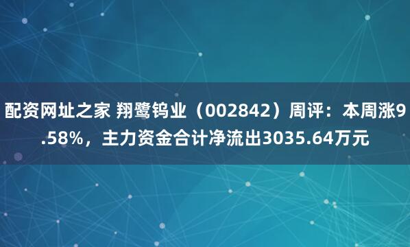 配资网址之家 翔鹭钨业（002842）周评：本周涨9.58%，主力资金合计净流出3035.64万元