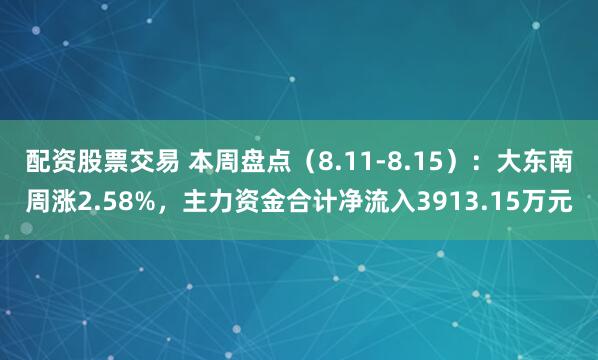 配资股票交易 本周盘点（8.11-8.15）：大东南周涨2.58%，主力资金合计净流入3913.15万元