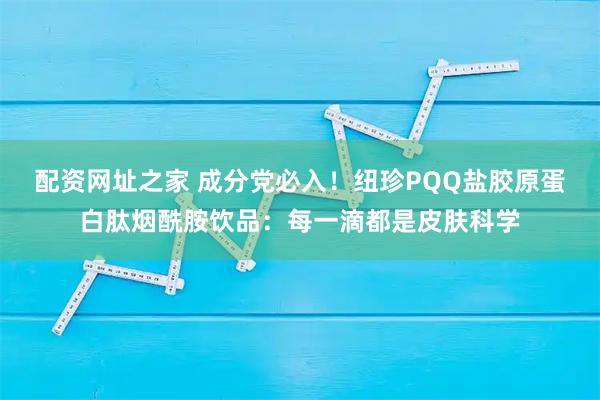 配资网址之家 成分党必入！纽珍PQQ盐胶原蛋白肽烟酰胺饮品：每一滴都是皮肤科学