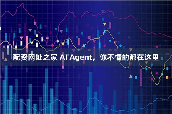 配资网址之家 AI Agent，你不懂的都在这里
