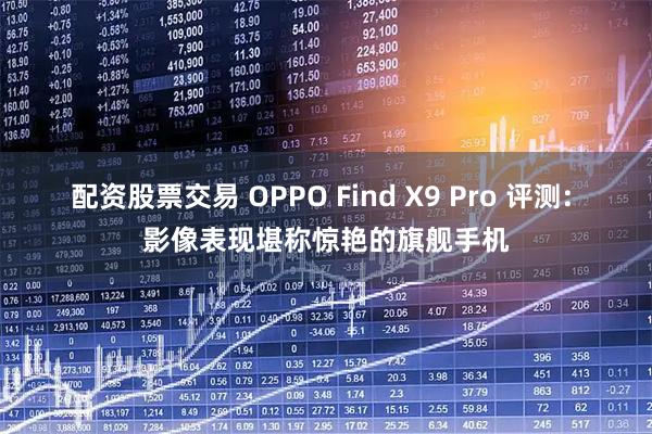配资股票交易 OPPO Find X9 Pro 评测: 影像表现堪称惊艳的旗舰手机