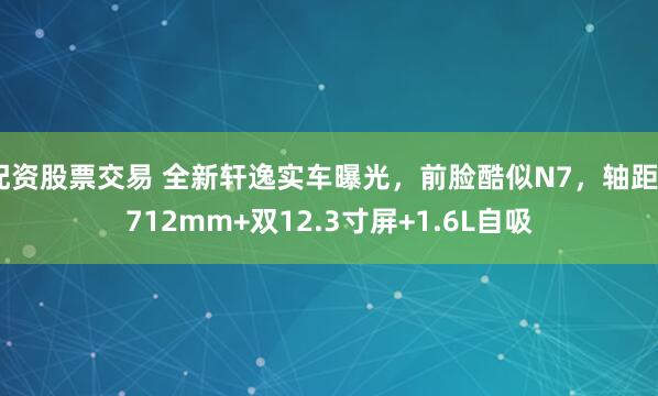 配资股票交易 全新轩逸实车曝光，前脸酷似N7，轴距2712mm+双12.3寸屏+1.6L自吸