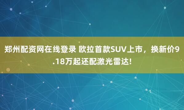 郑州配资网在线登录 欧拉首款SUV上市，换新价9.18万起还配激光雷达!