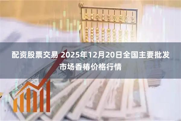配资股票交易 2025年12月20日全国主要批发市场香椿价格行情