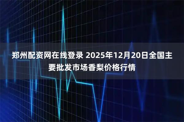 郑州配资网在线登录 2025年12月20日全国主要批发市场香梨价格行情