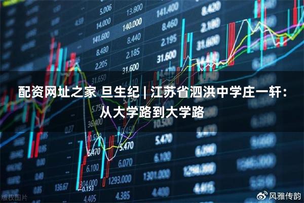 配资网址之家 旦生纪 | 江苏省泗洪中学庄一轩：从大学路到大学路