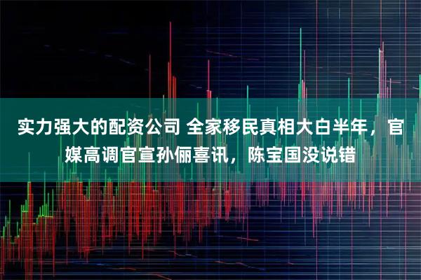 实力强大的配资公司 全家移民真相大白半年，官媒高调官宣孙俪喜讯，陈宝国没说错