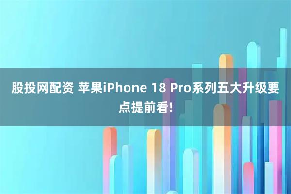 股投网配资 苹果iPhone 18 Pro系列五大升级要点提前看!