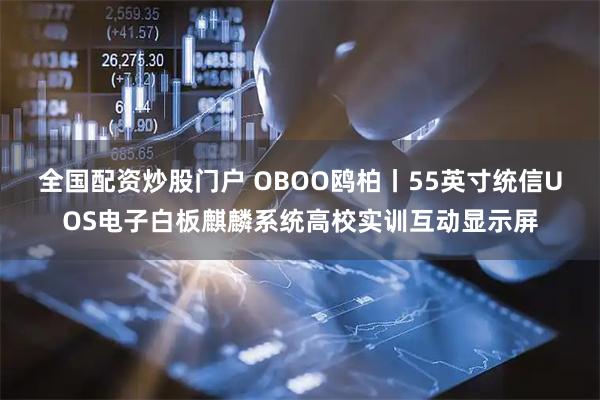 全国配资炒股门户 OBOO鸥柏丨55英寸统信UOS电子白板麒麟系统高校实训互动显示屏