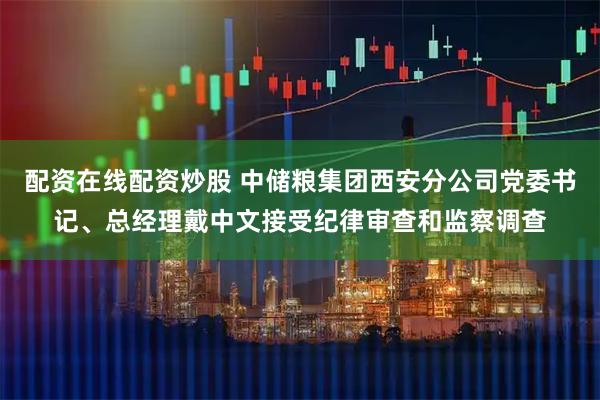 配资在线配资炒股 中储粮集团西安分公司党委书记、总经理戴中文接受纪律审查和监察调查