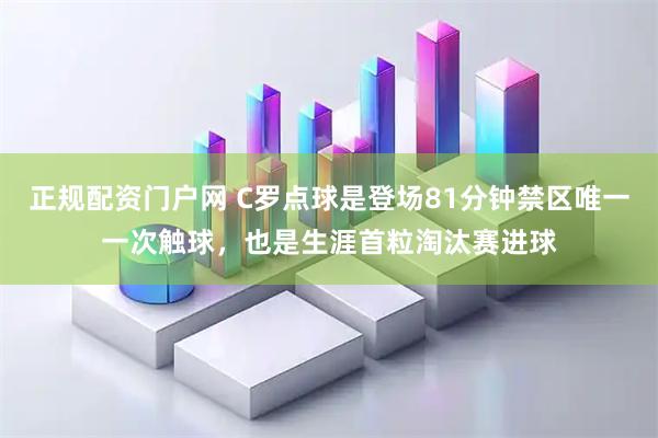 正规配资门户网 C罗点球是登场81分钟禁区唯一一次触球，也是生涯首粒淘汰赛进球