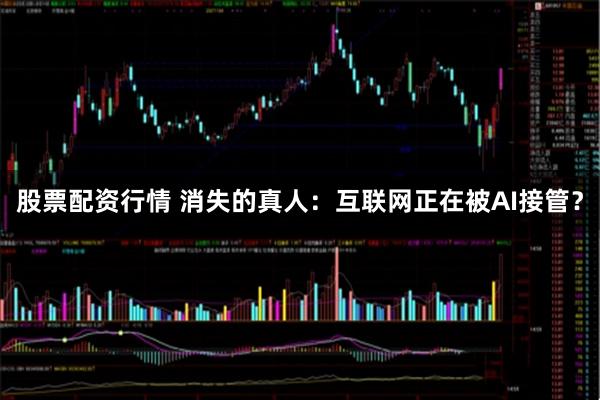 股票配资行情 消失的真人：互联网正在被AI接管？