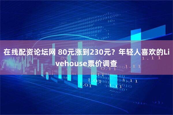 在线配资论坛网 80元涨到230元？年轻人喜欢的Livehouse票价调查